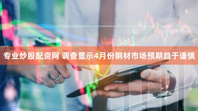 专业炒股配资网 调查显示4月份钢材市场预期趋于谨慎