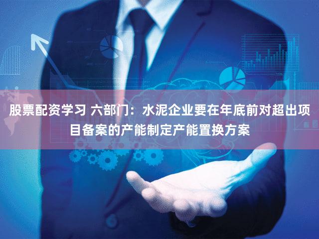 股票配资学习 六部门：水泥企业要在年底前对超出项目备案的产能制定产能置换方案