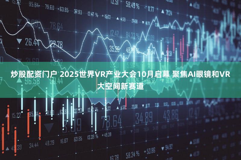 炒股配资门户 2025世界VR产业大会10月启幕 聚焦AI眼镜和VR大空间新赛道