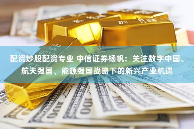 配资炒股配资专业 中信证券杨帆：关注数字中国、航天强国、能源强国战略下的新兴产业机遇