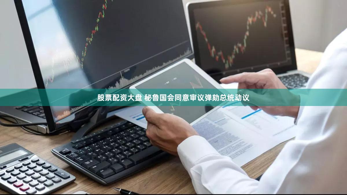 股票配资大盘 秘鲁国会同意审议弹劾总统动议