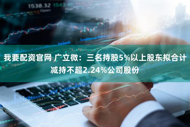 我要配资官网 广立微：三名持股5%以上股东拟合计减持不超2.24%公司股份
