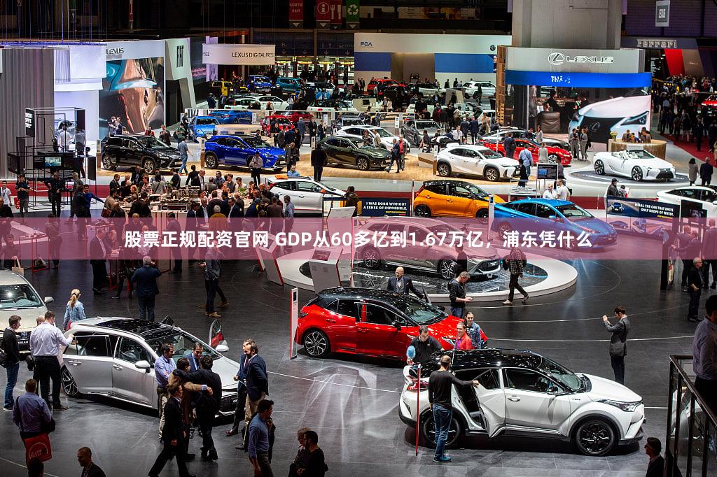 股票正规配资官网 GDP从60多亿到1.67万亿，浦东凭什么