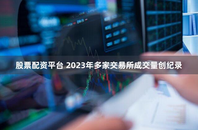 股票配资平台 2023年多家交易所成交量创纪录