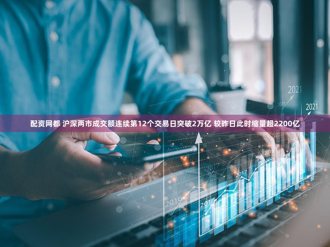 配资网都 沪深两市成交额连续第12个交易日突破2万亿 较昨日此时缩量超2200亿