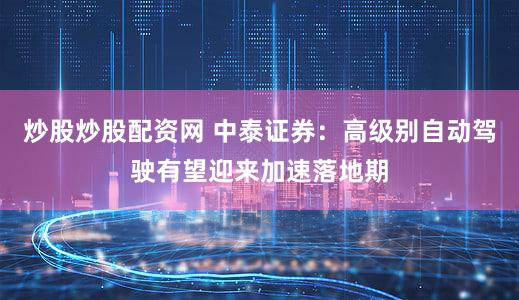 炒股炒股配资网 中泰证券：高级别自动驾驶有望迎来加速落地期