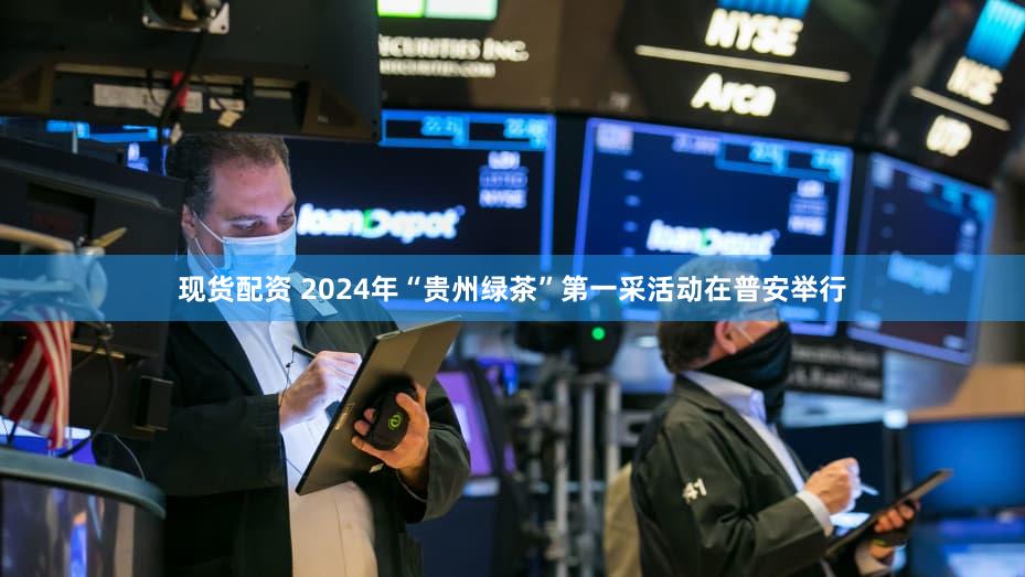 现货配资 2024年“贵州绿茶”第一采活动在普安举行