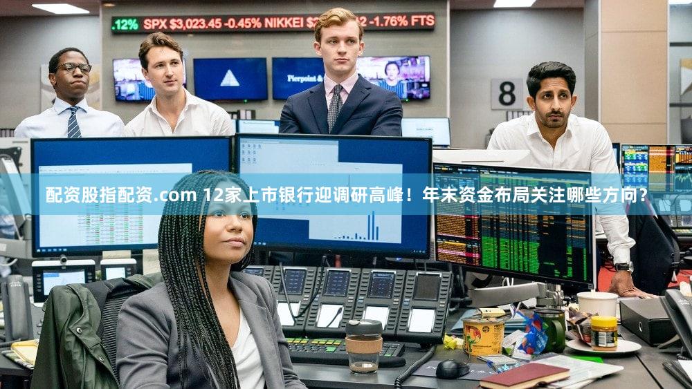 配资股指配资.com 12家上市银行迎调研高峰！年末资金布局关注哪些方向？