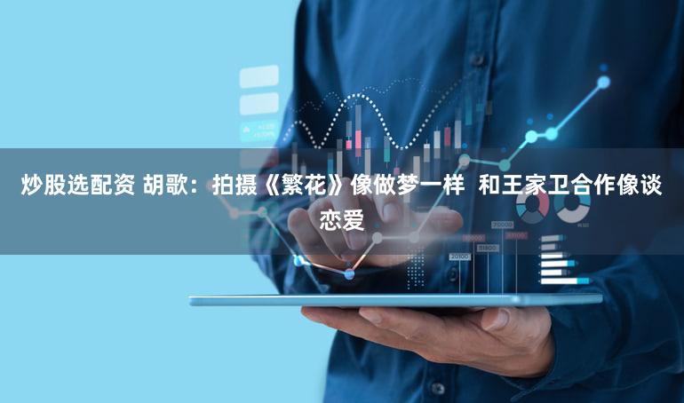 炒股选配资 胡歌：拍摄《繁花》像做梦一样  和王家卫合作像谈恋爱