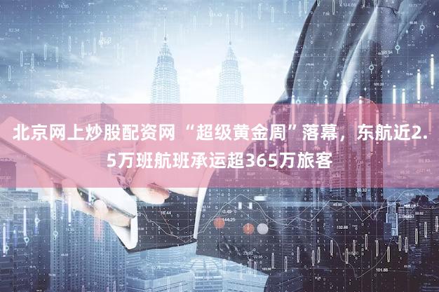 北京网上炒股配资网 “超级黄金周”落幕，东航近2.5万班航班承运超365万旅客