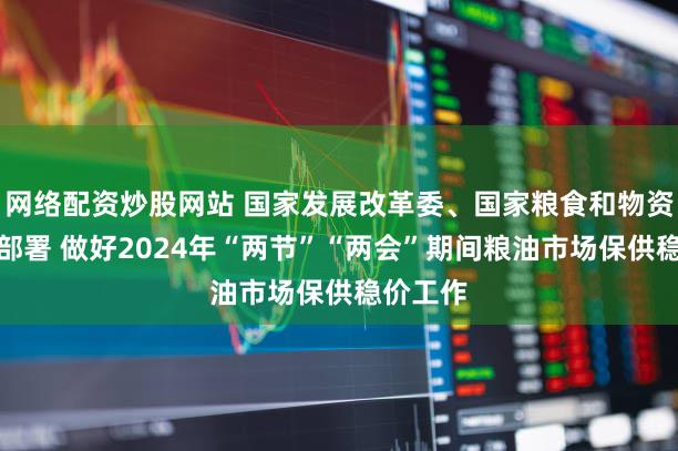 网络配资炒股网站 国家发展改革委、国家粮食和物资储备局部署 做好2024年“两节”“两会”期间粮油市场保供稳价工作