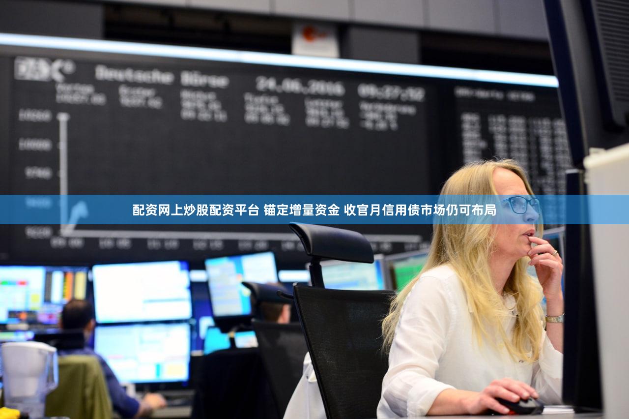 配资网上炒股配资平台 锚定增量资金 收官月信用债市场仍可布局