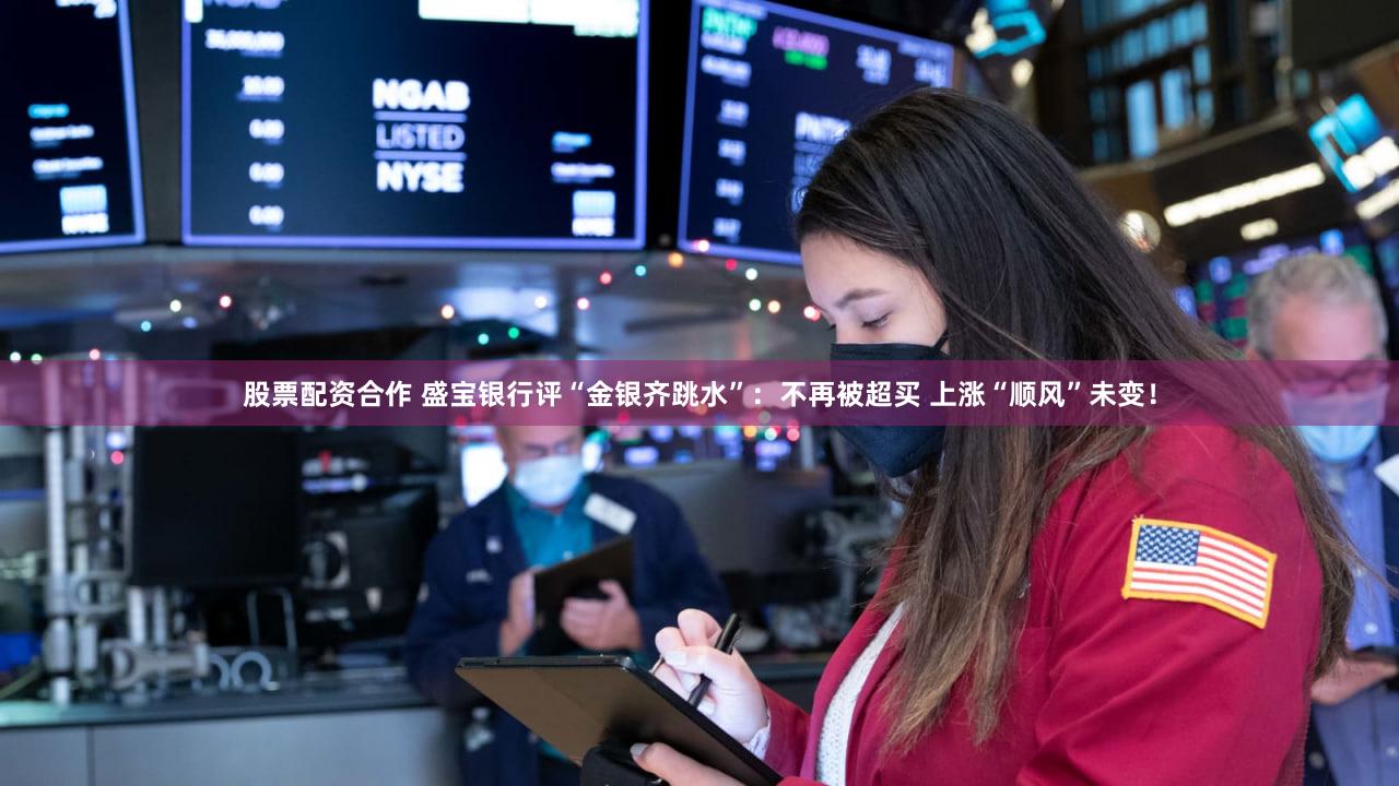 股票配资合作 盛宝银行评“金银齐跳水”:不再被超买 上涨“顺风”未变!