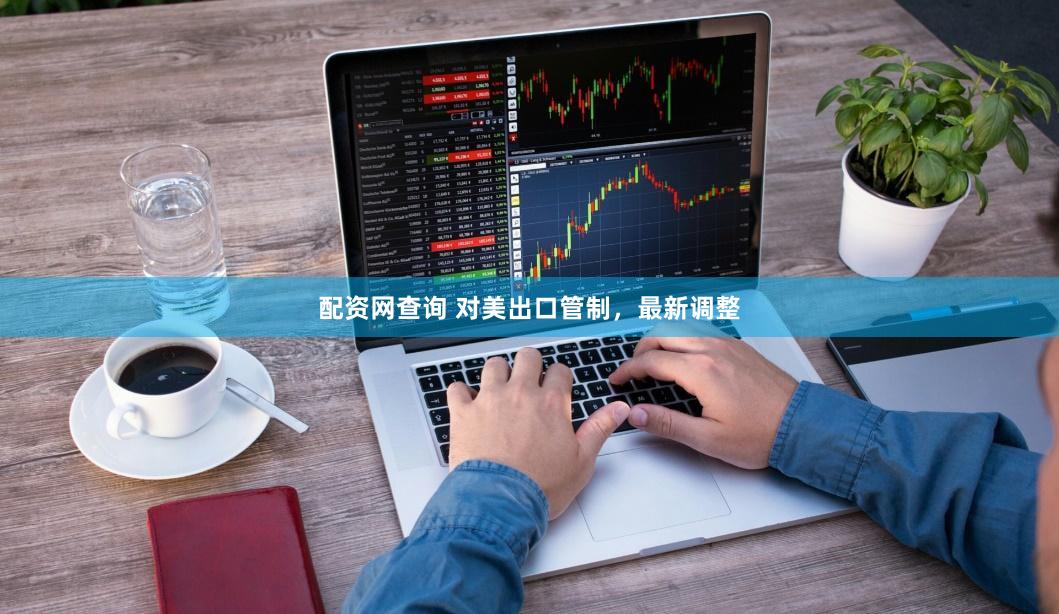 配资网查询 对美出口管制，最新调整