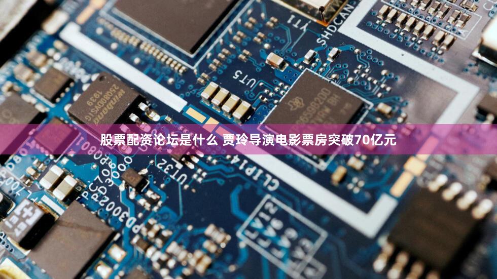 股票配资论坛是什么 贾玲导演电影票房突破70亿元