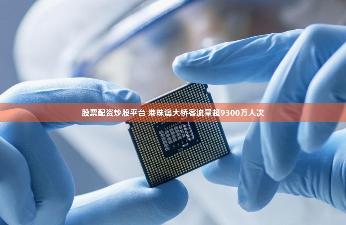 股票配资炒股平台 港珠澳大桥客流量超9300万人次