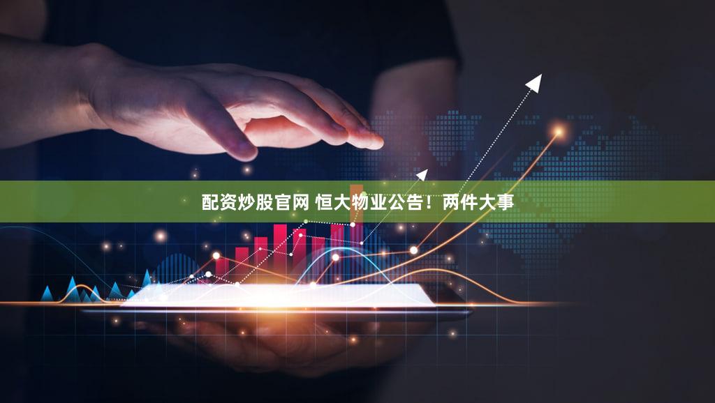 配资炒股官网 恒大物业公告！两件大事