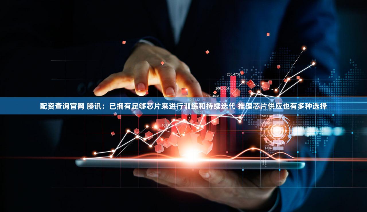配资查询官网 腾讯:已拥有足够芯片来进行训练和持续迭代 推理芯片供应也有多种选择