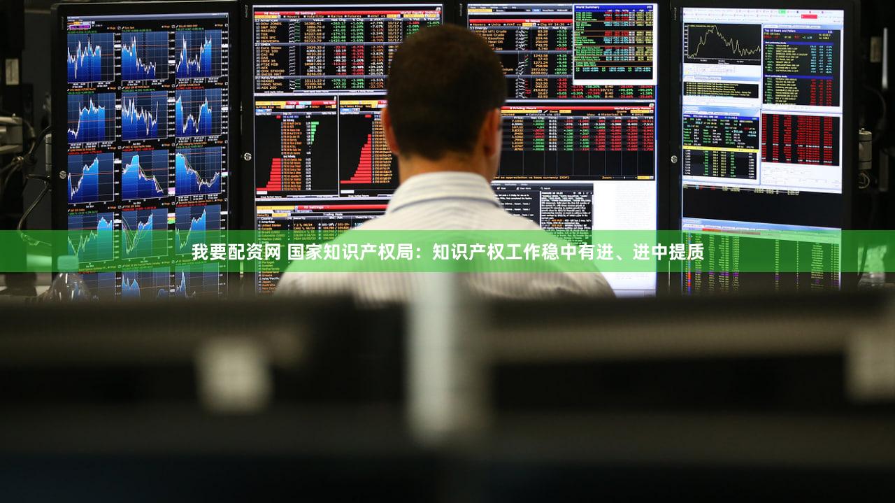 我要配资网 国家知识产权局:知识产权工作稳中有进、进中提质