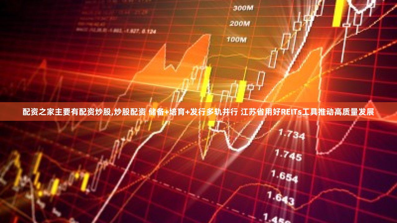 配资之家主要有配资炒股,炒股配资 储备+培育+发行多轨并行 江苏省用好REITs工具推动高质量发展