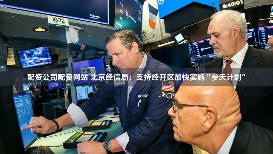 配资公司配资网站 北京经信局：支持经开区加快实施“参天计划”