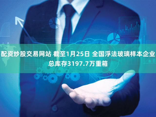 配资炒股交易网站 截至1月25日 全国浮法玻璃样本企业总库存3197.7万重箱