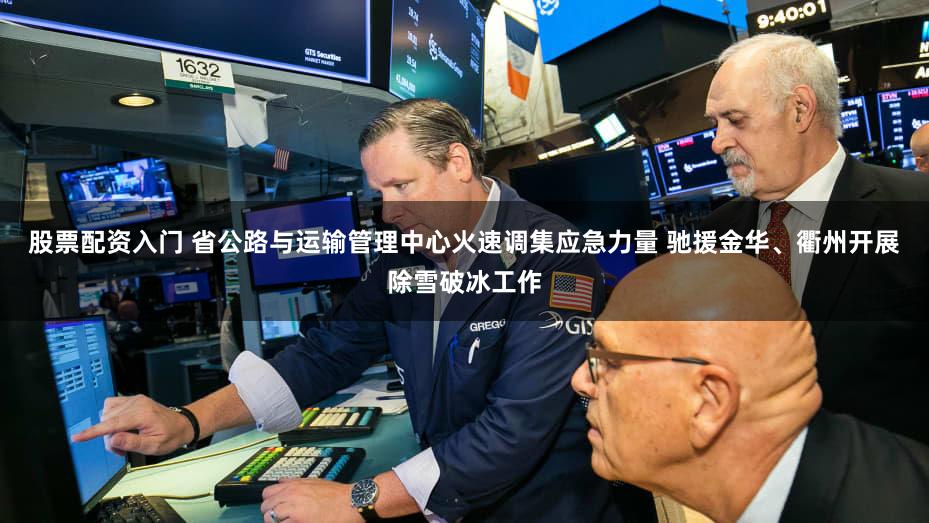 股票配资入门 省公路与运输管理中心火速调集应急力量 驰援金华、衢州开展除雪破冰工作