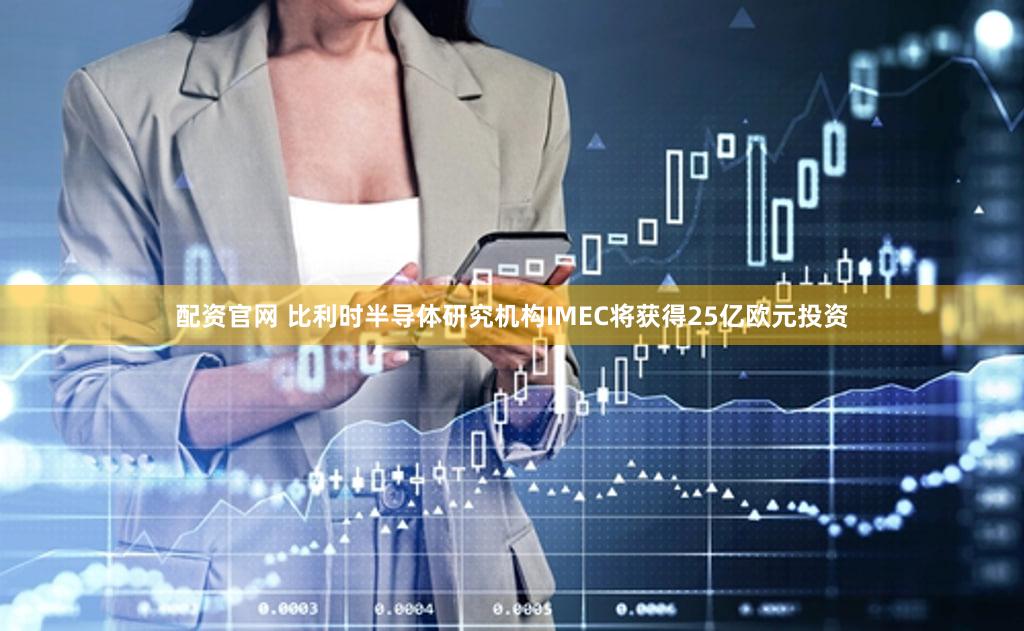 配资官网 比利时半导体研究机构IMEC将获得25亿欧元投资