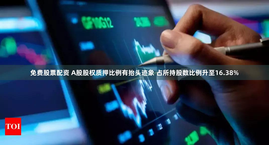 免费股票配资 A股股权质押比例有抬头迹象 占所持股数比例升至16.38%