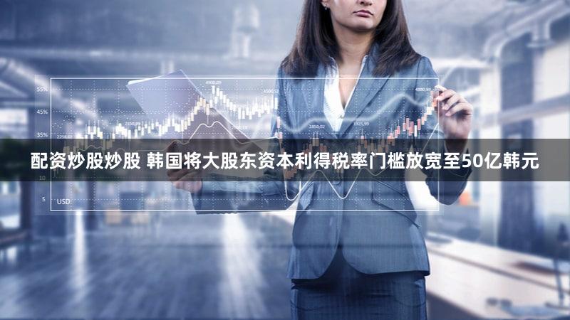 配资炒股炒股 韩国将大股东资本利得税率门槛放宽至50亿韩元