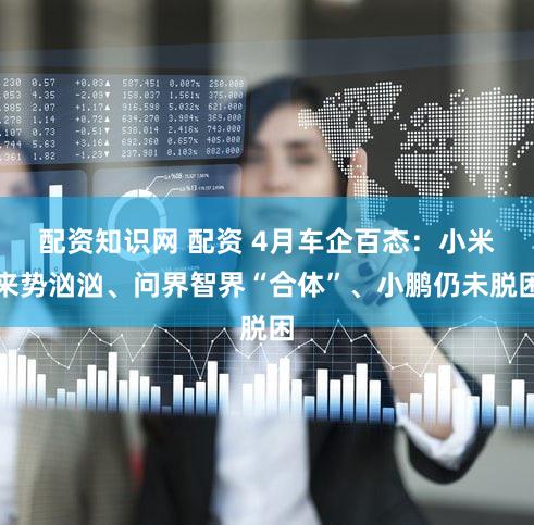 配资知识网 配资 4月车企百态：小米来势汹汹、问界智界“合体”、小鹏仍未脱困