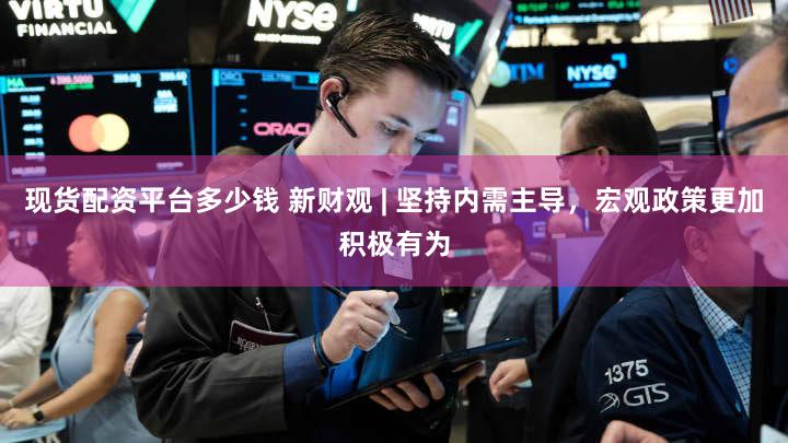 现货配资平台多少钱 新财观 | 坚持内需主导,宏观政策更加积极有为