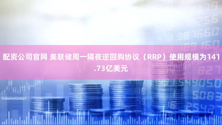 配资公司官网 美联储周一隔夜逆回购协议（RRP）使用规模为141.73亿美元