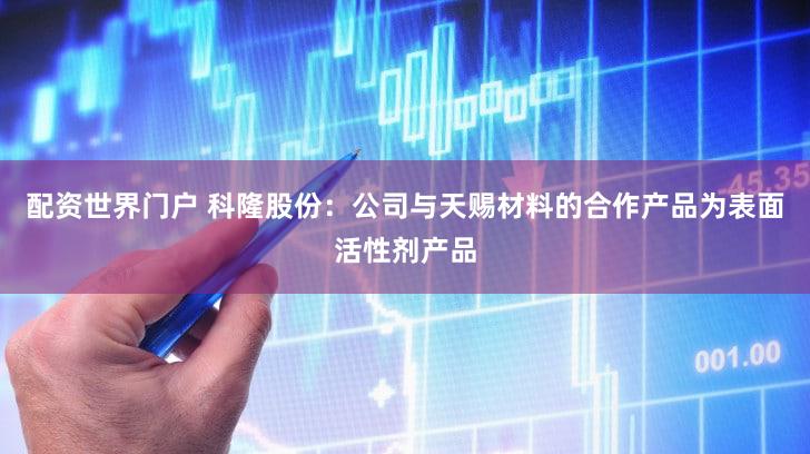 配资世界门户 科隆股份：公司与天赐材料的合作产品为表面活性剂产品