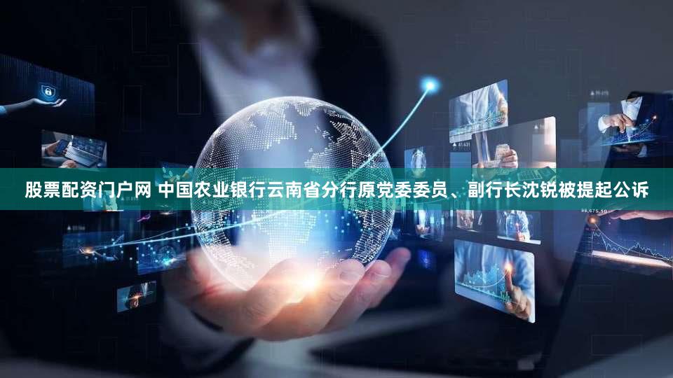 股票配资门户网 中国农业银行云南省分行原党委委员、副行长沈锐被提起公诉