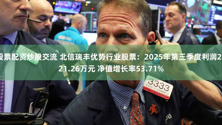 股票配资炒股交流 北信瑞丰优势行业股票:2025年第三季度利润2421.26万元 净值增长率53.71%