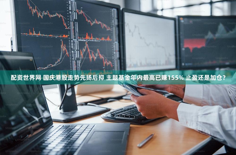 配资世界网 国庆港股走势先扬后抑 主题基金年内最高已赚155% 止盈还是加仓？