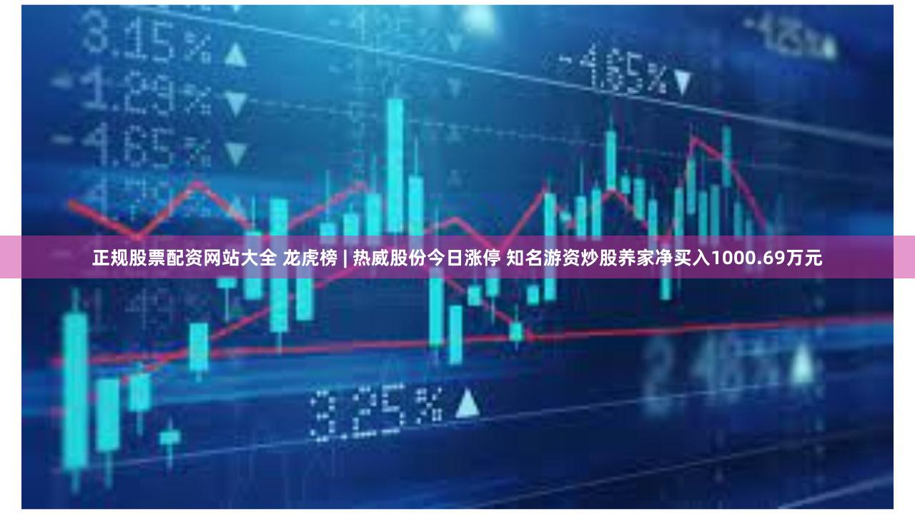 正规股票配资网站大全 龙虎榜 | 热威股份今日涨停 知名游资炒股养家净买入1000.69万元