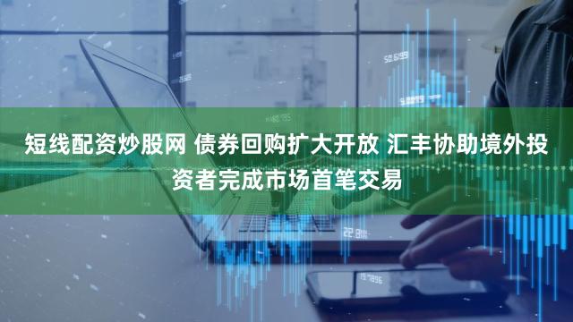 短线配资炒股网 债券回购扩大开放 汇丰协助境外投资者完成市场首笔交易