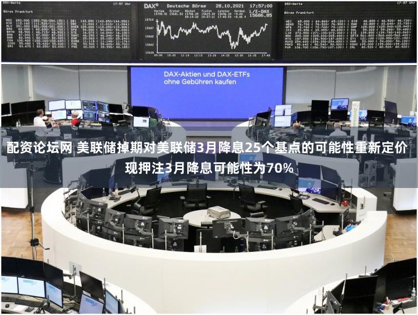 配资论坛网 美联储掉期对美联储3月降息25个基点的可能性重新定价 现押注3月降息可能性为70%
