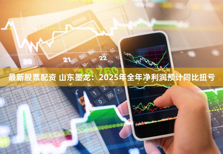 最新股票配资 山东墨龙：2025年全年净利润预计同比扭亏