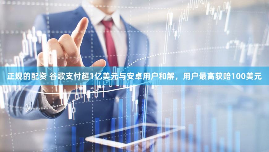 正规的配资 谷歌支付超1亿美元与安卓用户和解，用户最高获赔100美元
