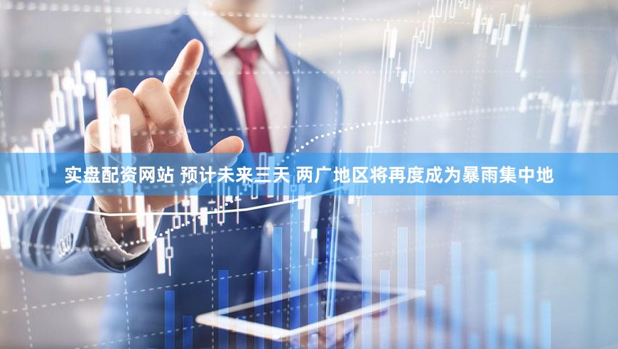 实盘配资网站 预计未来三天 两广地区将再度成为暴雨集中地