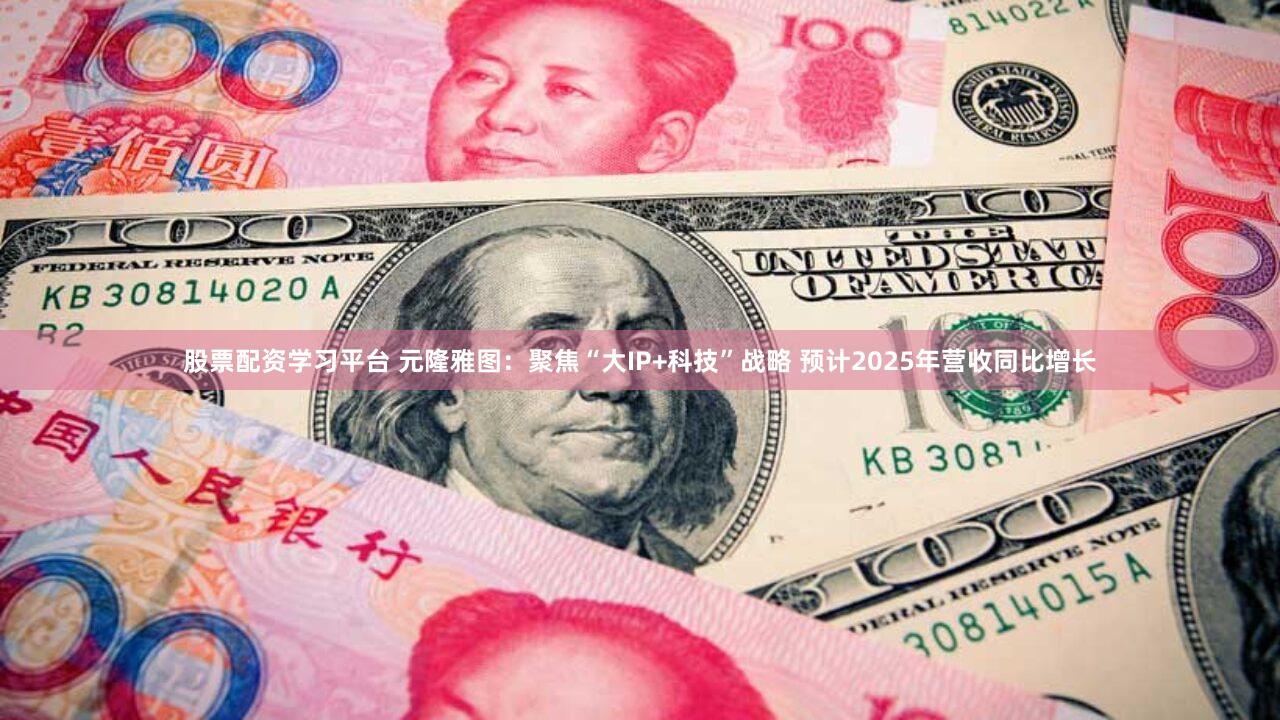 股票配资学习平台 元隆雅图：聚焦“大IP+科技”战略 预计2025年营收同比增长