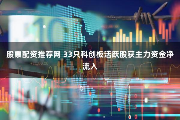 股票配资推荐网 33只科创板活跃股获主力资金净流入