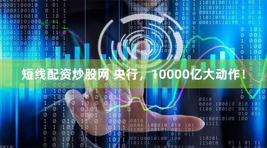 短线配资炒股网 央行，10000亿大动作！