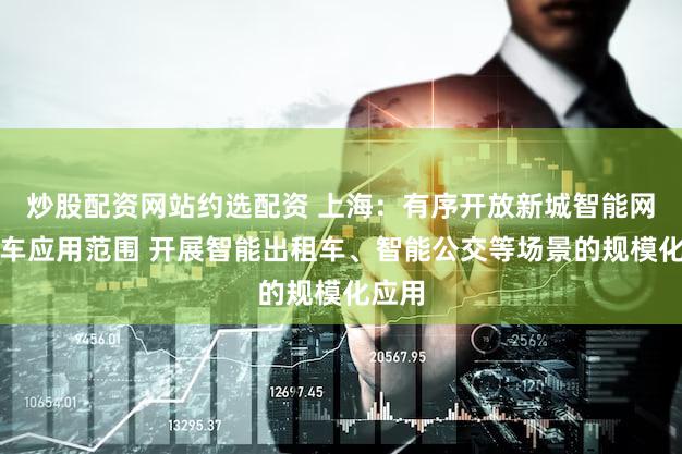 炒股配资网站约选配资 上海：有序开放新城智能网联汽车应用范围 开展智能出租车、智能公交等场景的规模化应用