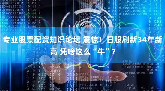 专业股票配资知识论坛 震惊！日股刷新34年新高 凭啥这么“牛”？