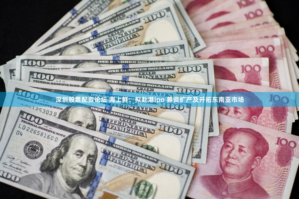 深圳股票配资论坛 海上鲜：拟赴港ipo 募资扩产及开拓东南亚市场