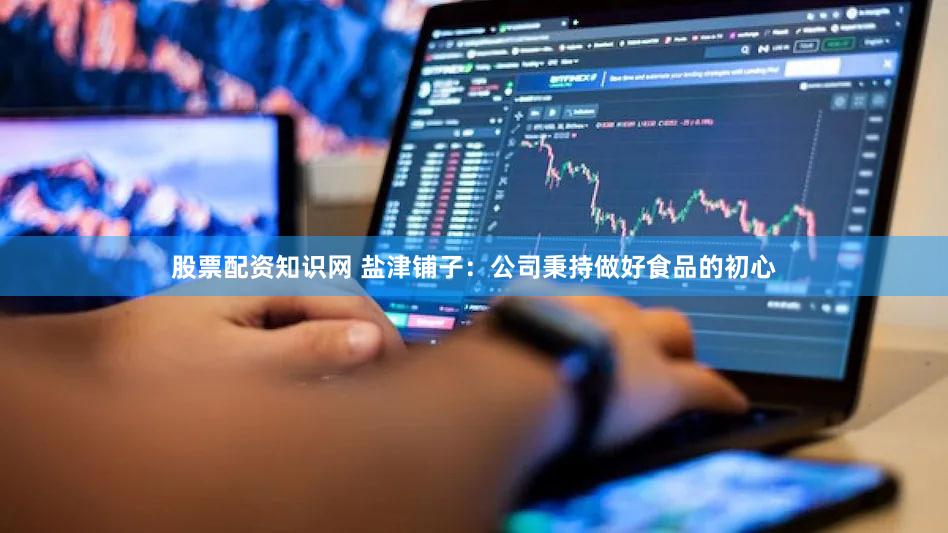 股票配资知识网 盐津铺子：公司秉持做好食品的初心